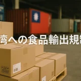 【2026年最新版】台湾への食品輸出規制を徹底解説！失敗しない実務判断ガイド