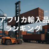 アフリカ輸入品ランキング2026！日本企業が狙うべき成長市場とは？